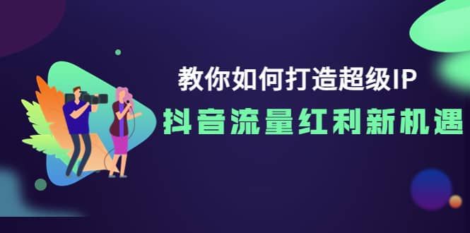 教你如何打造超级IP，抖音流量红利新机遇|明哥资源