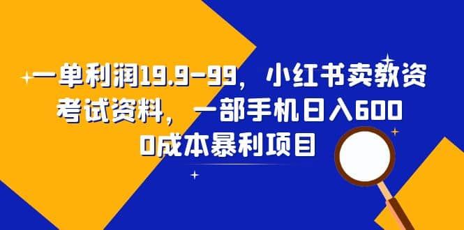 一单利润19.9-99，小红书卖教资考试资料，一部手机日入600（教程+资料）|明哥资源