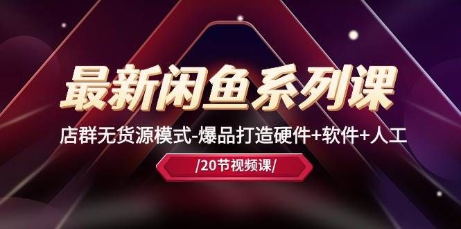 最新闲鱼系列课,店群无货源模式-爆品打造硬件+软件+人工(20节课)|明哥资源