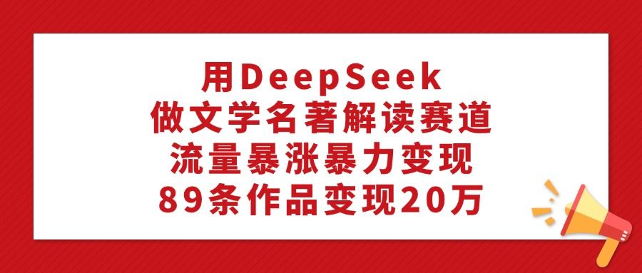 用DeepSeek做文学名著解读赛道，流量暴涨暴力变现，89条作品变现20万|明哥资源