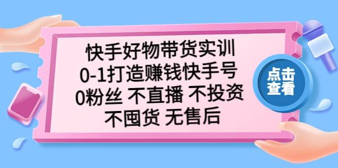 快手好物带货实训：0-1打造赚钱快手号 0粉丝 不直播 不投资 不囤货 无售后|明哥资源