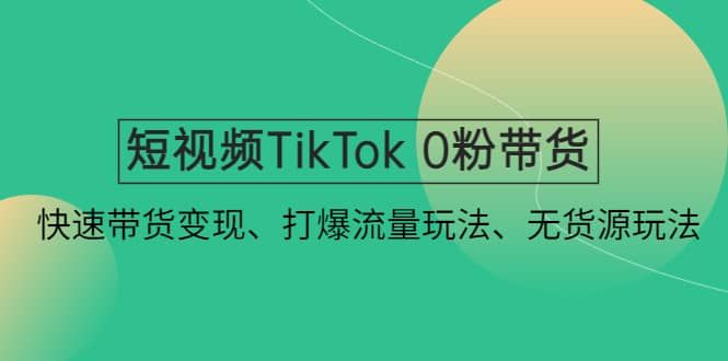 短视频TikTok 0粉带货：快速带货变现、打爆流量玩法、无货源玩法|明哥资源