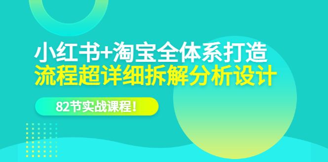 小红书+淘宝·全体系打造，流程超详细拆解分析设计，82节实战课程|明哥资源