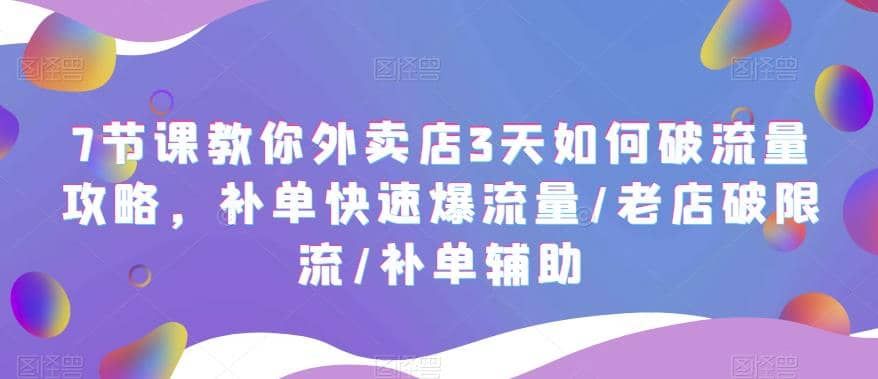 7节课教你外卖店3天如何破流量攻略，补单快速爆流量/老店破限流/补单辅助|明哥资源