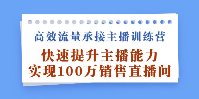 高效流量承接主播训练营:快速提升主播能力,实现100万销售直播间|明哥资源