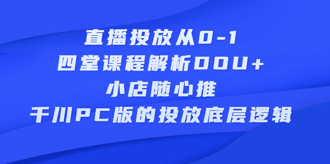 直播投放从0-1，四堂课程解析DOU+、小店随心推、千川PC版的投放底层逻辑|明哥资源