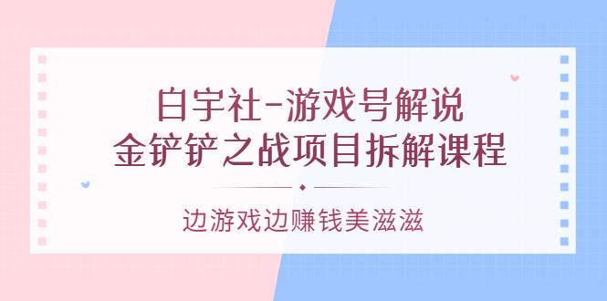 游戏号解说：金铲铲之战项目拆解课程，边游戏边赚钱美滋滋|明哥资源