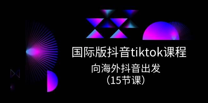 国际版 抖音tiktok实战课程，向海外抖音出发（15节课）|明哥资源