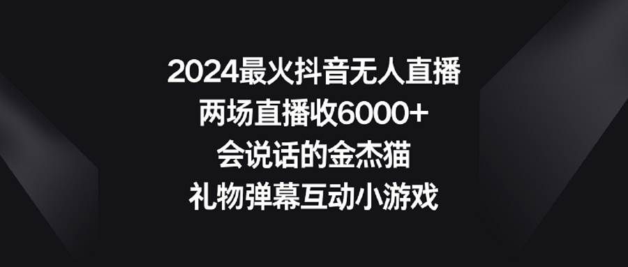 2024最火抖音无人直播,两场直播收6000+会说话的金杰猫 礼物弹幕互动小游戏|明哥资源