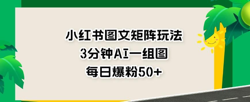 小红书图文矩阵玩法，3分钟AI一组图，每日爆粉50+【揭秘】|明哥资源