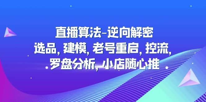直播算法-逆向解密：选品，建模，老号重启，控流，罗盘分析，小店随心推|明哥资源