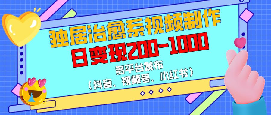 独居治愈系视频制作，多平台发布（抖音、视频号、小红书），日变现200-1000|明哥资源