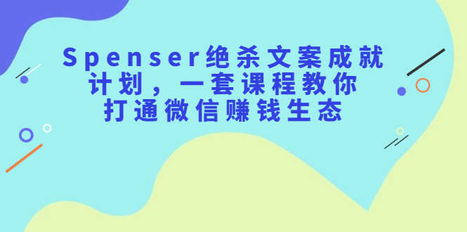 Spenser绝杀文案成就计划，一套课程教你打通微信赚钱生态|明哥资源