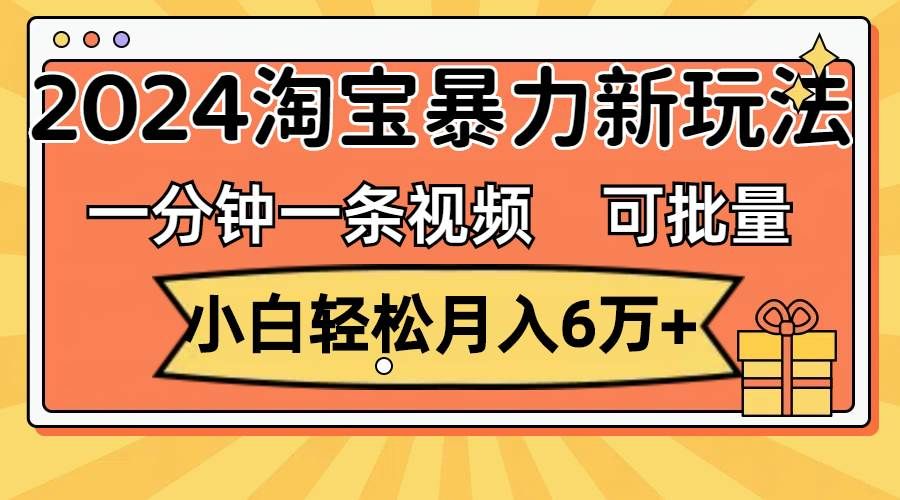 一分钟一条视频，小白轻松月入6万+，2024淘宝暴力新玩法，可批量放大收益|明哥资源