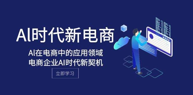 Al-时代新电商，Al在电商中的应用领域，电商企业AI时代新契机|明哥资源