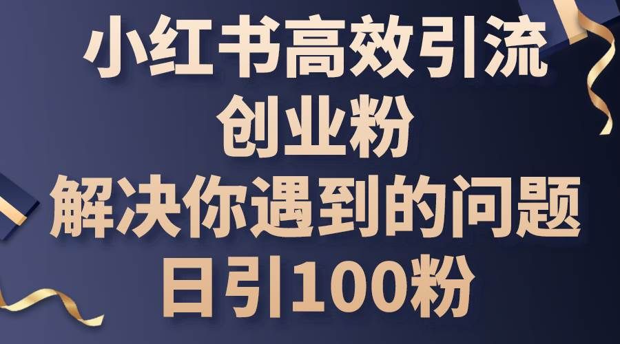 小红书高效引流创业粉，解决你遇到的问题，日引100粉|明哥资源