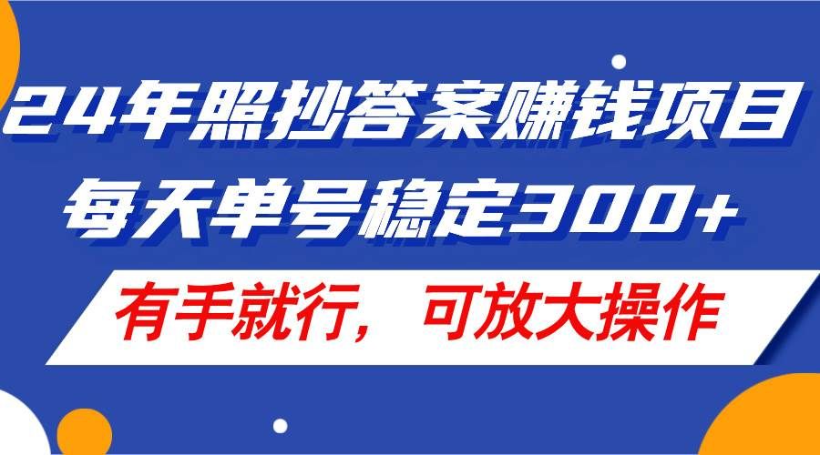 24年照抄答案赚钱项目，每天单号稳定300+，有手就行，可放大操作|明哥资源