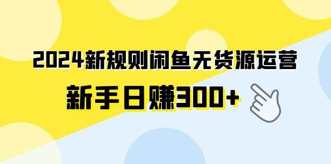 2024新规则闲鱼无货源运营新手日赚300+|明哥资源