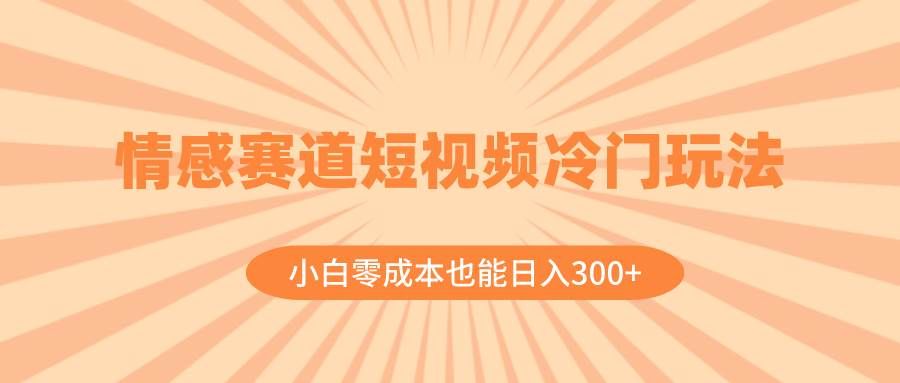 情感赛道短视频冷门玩法，小白零成本也能日入300+（教程+素材）|明哥资源