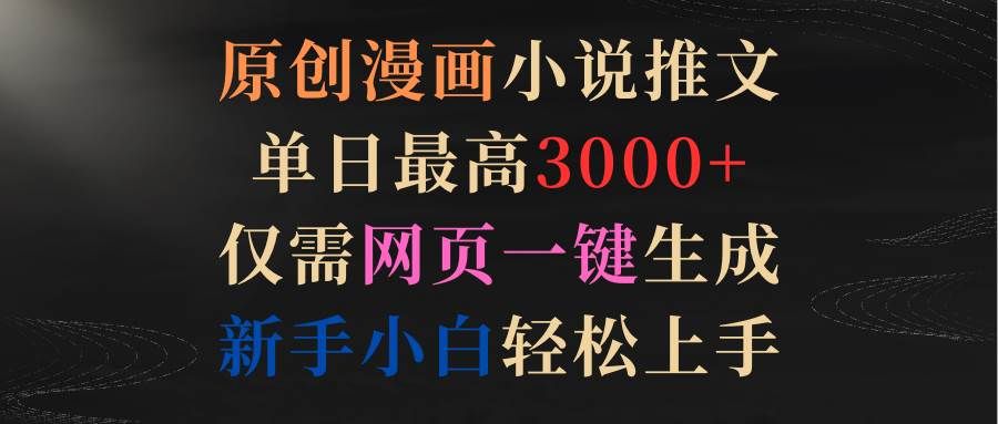 原创漫画小说推文，单日最高3000+仅需网页一键生成 新手轻松上手|明哥资源