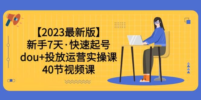 【2023最新版】新手7天·快速起号：dou+投放运营实操课（40节视频课）|明哥资源