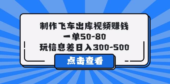 制作飞车出库视频赚钱，一单50-80，玩信息差日入300-500|明哥资源