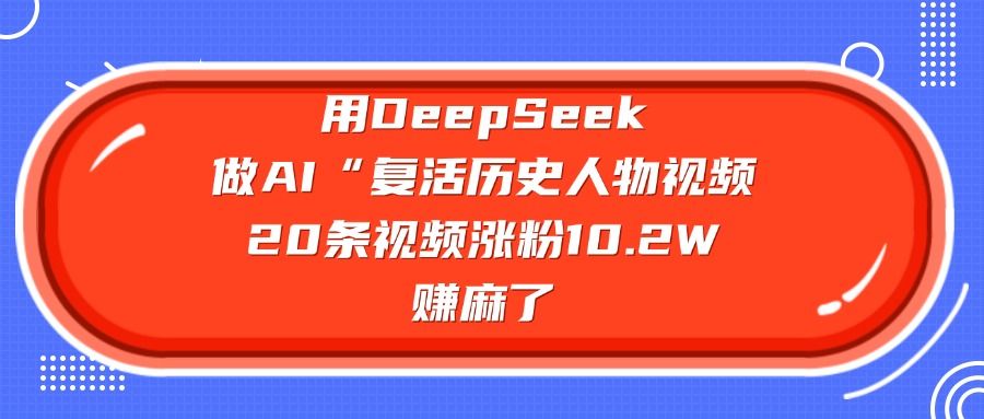 用DeepSeek做AI“复活历史人物”视频，20条视频涨粉10.2W，赚麻了|明哥资源