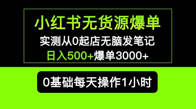 小红书无货源爆单 实测从0起店无脑发笔记爆单3000+长期项目可多店|明哥资源