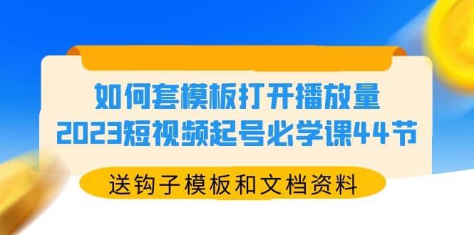 如何套模板打开播放量，2023短视频起号必学课44节（送钩子模板和文档资料）|明哥资源