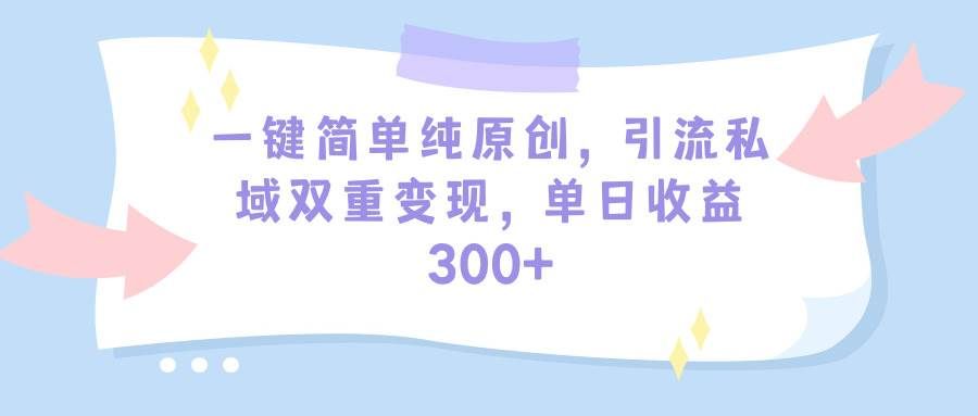 一键简单纯原创,引流私域双重变现,单日收益300+(教程+素材)|明哥资源