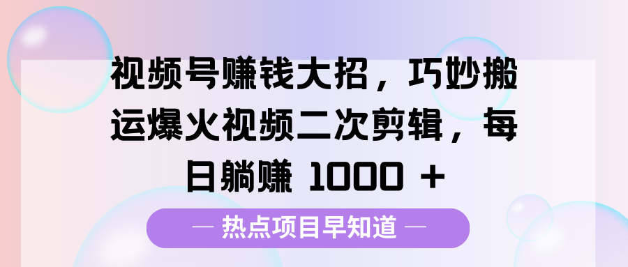 视频号赚钱大招,巧妙搬运爆火视频二次剪辑,每日躺赚 1000 +|明哥资源