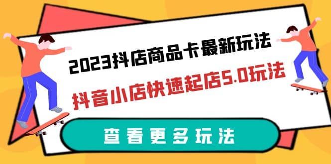 2023抖店商品卡最新玩法，抖音小店快速起店5.0玩法（11节课）|明哥资源