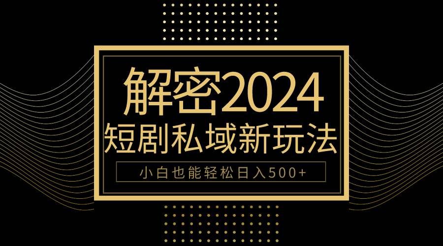 10分钟教会你2024玩转短剧私域变现，小白也能轻松日入500+|明哥资源