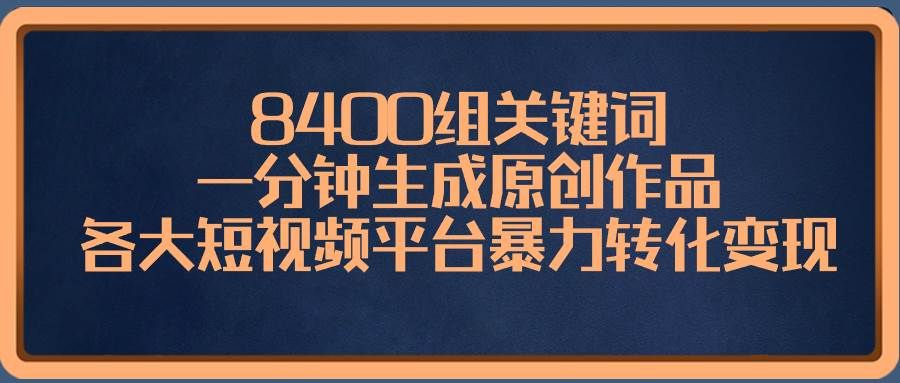 8400组关键词，一分钟生成原创作品，各大短视频平台暴力转化变现|明哥资源