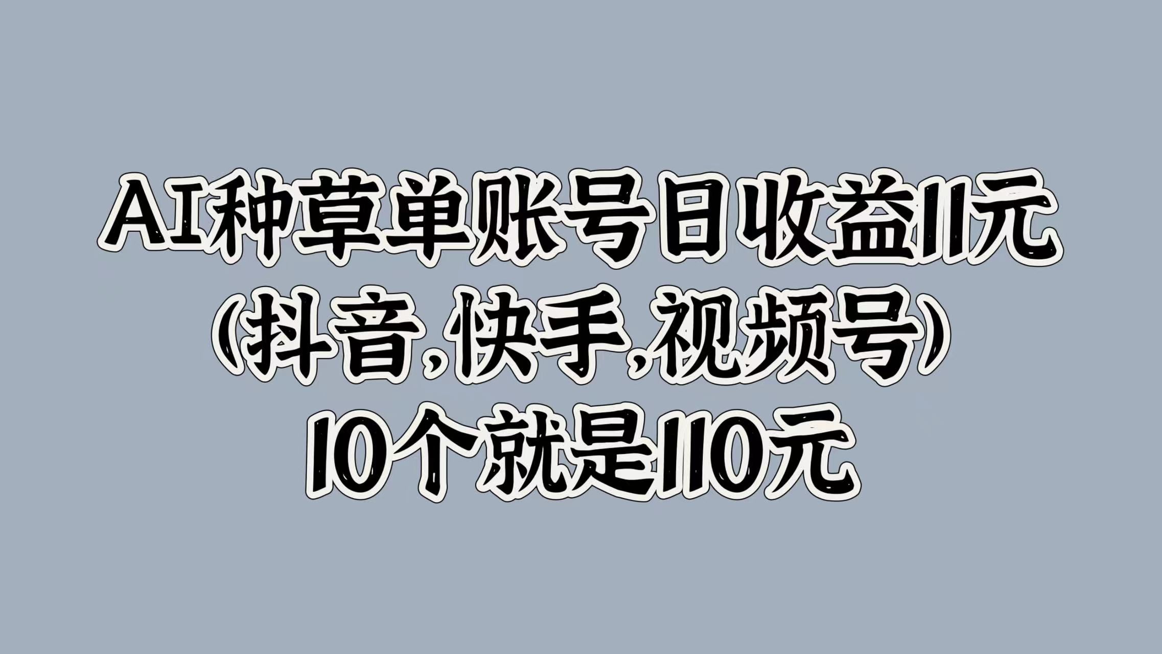 AI种草单账号日收益11元(抖音，快手，视频号)，10个就是110元|明哥资源