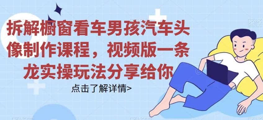 拆解橱窗看车男孩汽车头像制作课程，视频版一条龙实操玩法分享给你|明哥资源