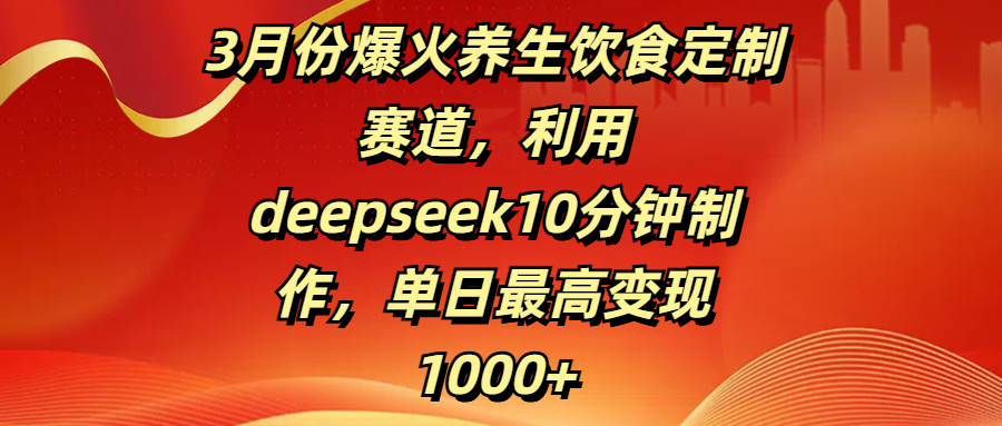 3月份爆火养生饮食定制赛道，利用deepseek10分钟制作，单日最高变现1000+|明哥资源