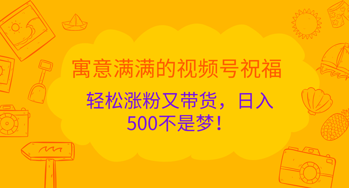 寓意满满的 视频号祝福，轻松涨粉又带货，日入500不是梦！|明哥资源
