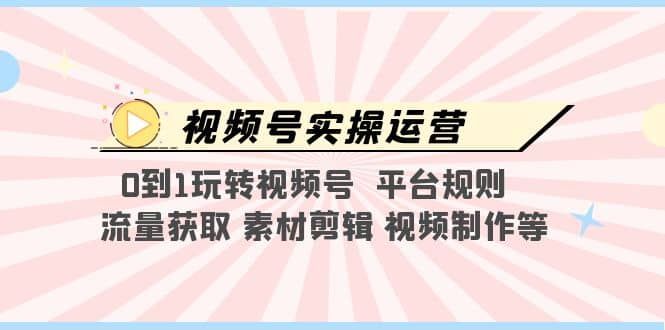 视频号实操运营,0到1玩转视频号 平台规则 流量获取 素材剪辑 视频制作等|明哥资源