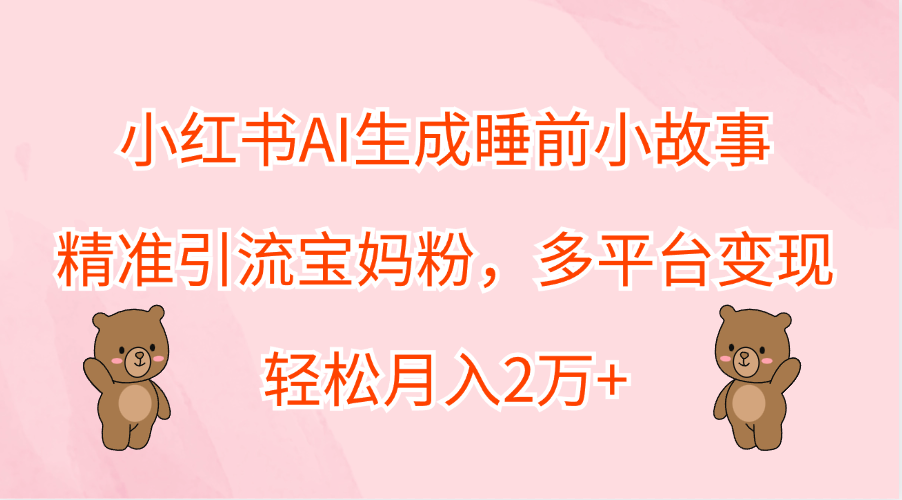 小红书AI生成睡前小故事，精准引流宝妈粉，轻松月入2万+，多平台变现|明哥资源