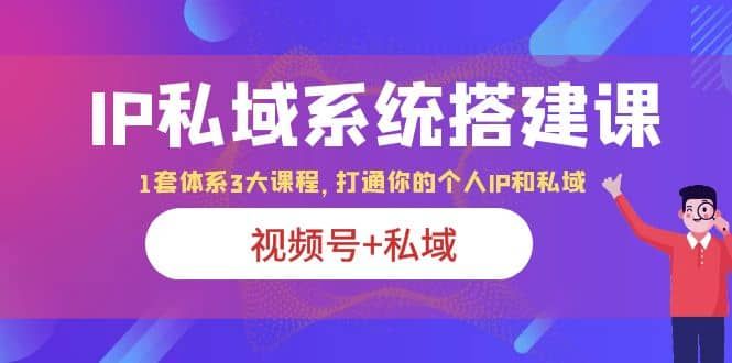 IP私域 系统搭建课，视频号+私域 1套 体系 3大课程，打通你的个人ip私域|明哥资源