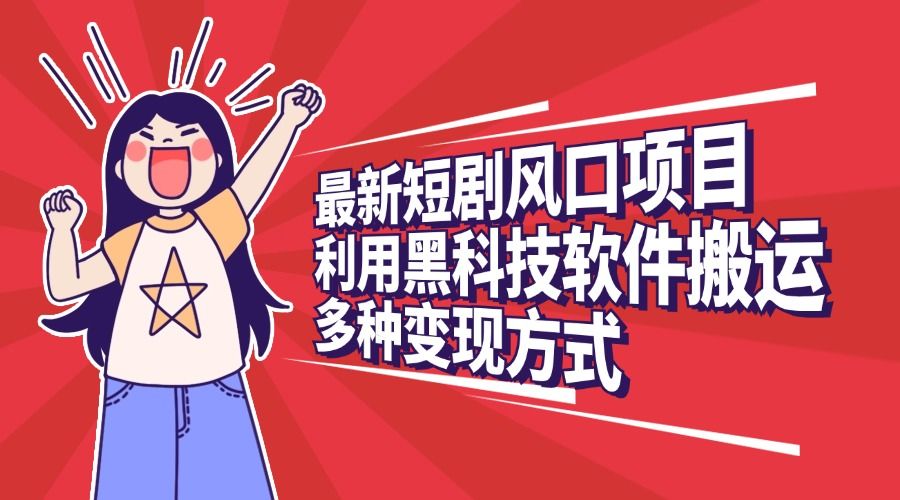 最新短剧风口项目，利用黑科技软件搬运，多种变现方式|明哥资源