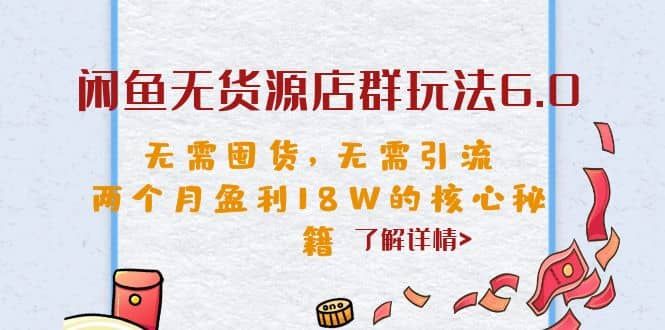闲鱼无货源店群玩法6.0，无需囤货，无需引流，两个月盈利18W的核心秘籍|明哥资源