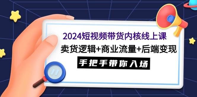 2024短视频带货内核线上课：卖货逻辑+商业流量+后端变现，手把手带你入场|明哥资源