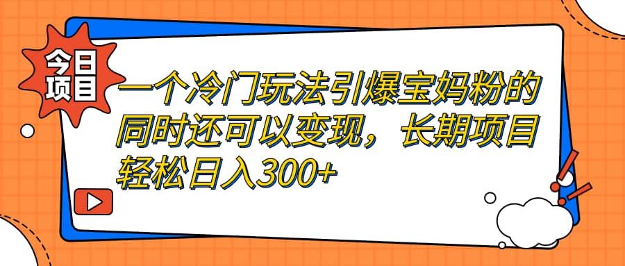 一个冷门玩法引爆宝妈粉的同时还可以变现，长期项目轻松日入300+|明哥资源