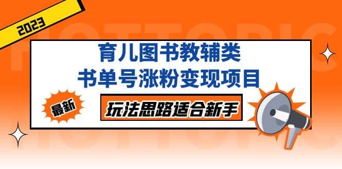 育儿图书教辅类书单号涨粉变现项目，玩法思路适合新手，无私分享给你|明哥资源