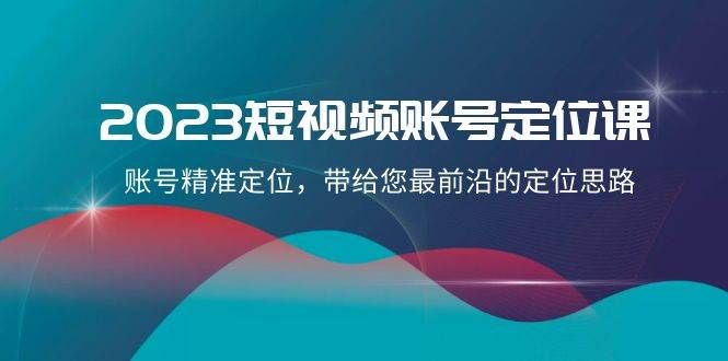 2023短视频账号-定位课，账号精准定位，带给您最前沿的定位思路（21节课）|明哥资源