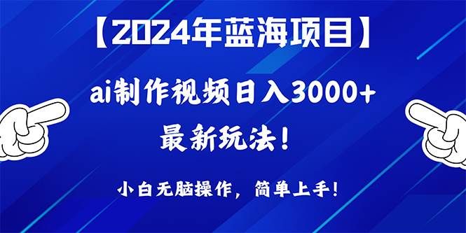 2024年蓝海项目，通过ai制作视频日入3000+，小白无脑操作，简单上手！|明哥资源