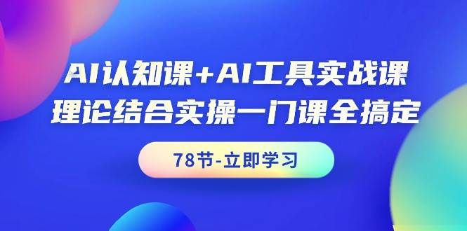 AI认知课+AI工具实战课，理论结合实操一门课全搞定（78节课）|明哥资源