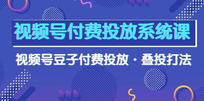 视频号付费投放系统课，视频号豆子付费投放·叠投打法（高清视频课）|明哥资源